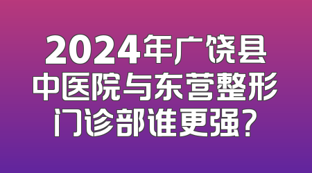 2024年广饶县中医院与东营整形门诊部谁更强？