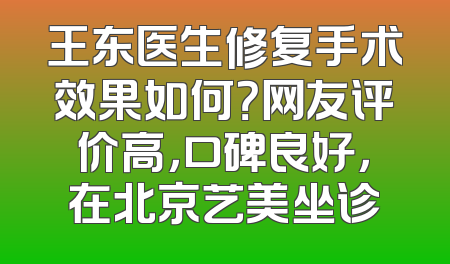 王东医生修复手术效果如何？网友评价高，口碑良好，在北京艺美坐诊