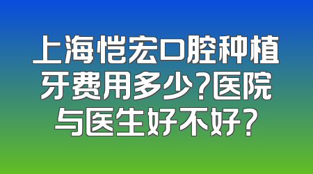 上海恺宏口腔种植牙费用多少？医院与医生好不好？