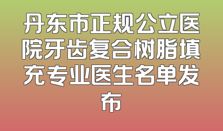丹东市正规公立医院牙齿复合树脂填充专业医生名单发布