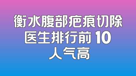 衡水腹部疤痕切除医生排行前 10 人气高