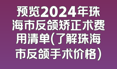 预览2024年珠海市反颌矫正术费用清单（了解珠海市反颌手术价格）