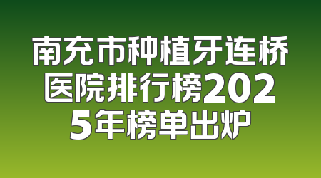 南充市种植牙连桥医院排行榜2025年榜单出炉