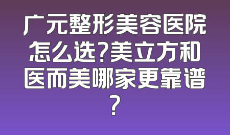 广元整形美容医院怎么选？美立方和医而美哪家更靠谱？
