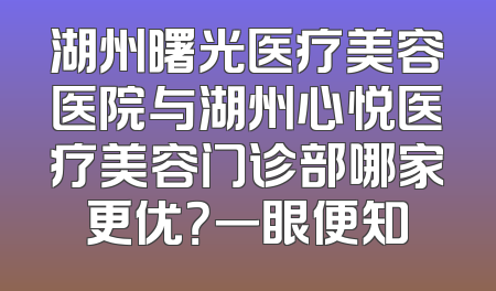 湖州曙光医疗美容医院与湖州心悦医疗美容门诊部哪家更优？一眼便知