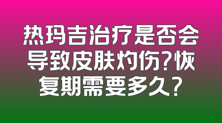 热玛吉治疗是否会导致皮肤灼伤？恢复期需要多久？