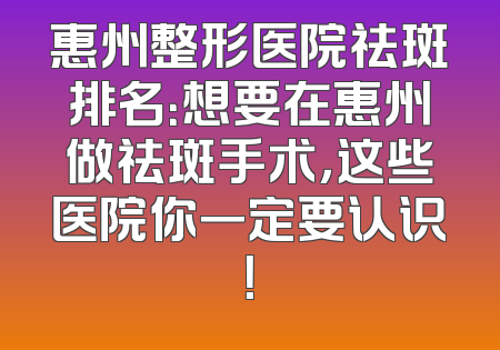 惠州整形医院祛斑排名：想要在惠州做祛斑手术，这些医院你一定要认识！