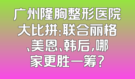 广州隆胸整形医院大比拼：联合丽格、美恩、韩后，哪家更胜一筹？