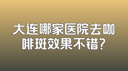大连哪家医院去咖啡斑效果不错？