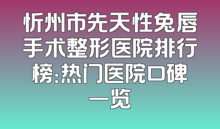 忻州市先天性兔唇手术整形医院排行榜：热门医院口碑一览