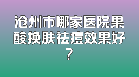 沧州市哪家医院果酸换肤祛痘效果好？