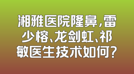 湘雅医院隆鼻，雷少榕、龙剑虹、祁敏医生技术如何？