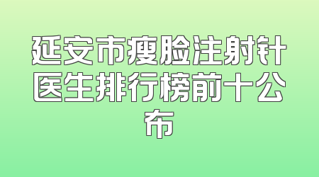 延安市瘦脸注射针医生排行榜前十公布