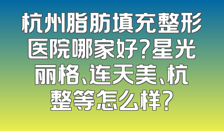 杭州脂肪填充整形医院哪家好？星光丽格、连天美、杭整等怎么样？