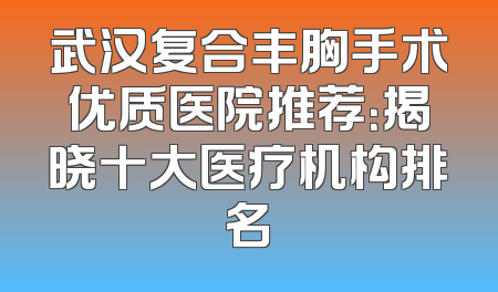 武汉复合丰胸手术优质医院推荐：揭晓十大医疗机构排名