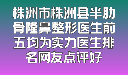株洲市株洲县半肋骨隆鼻整形医生前五均为实力医生排名网友点评好