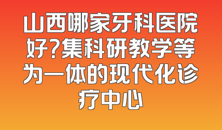 山西哪家牙科医院好？集科研教学等为一体的现代化诊疗中心
