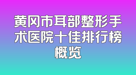 黄冈市耳部整形手术医院十佳排行榜概览