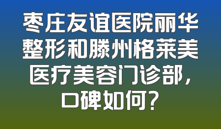 枣庄友谊医院丽华整形和滕州格莱美医疗美容门诊部，口碑如何？