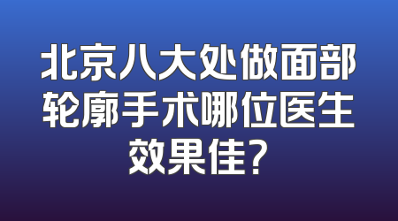北京八大处做面部轮廓手术哪位医生效果佳？
