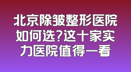 北京除皱整形医院如何选？这十家实力医院值得一看