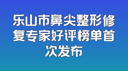 乐山市鼻尖整形修复专家好评榜单首次发布