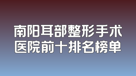 南阳耳部整形手术医院前十排名榜单