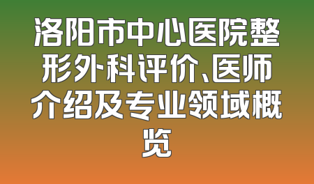 洛阳市中心医院整形外科评价、医师介绍及专业领域概览
