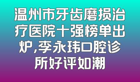 温州市牙齿磨损治疗医院十强榜单出炉，李永玮口腔诊所好评如潮