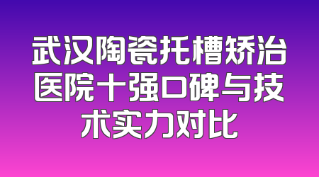 武汉陶瓷托槽矫治医院十强口碑与技术实力对比