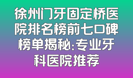 徐州门牙固定桥医院排名榜前七口碑榜单揭秘：专业牙科医院推荐