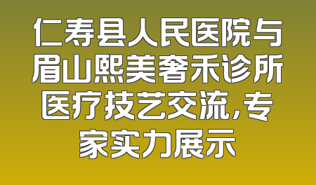 仁寿县人民医院与眉山熙美奢禾诊所医疗技艺交流，专家实力展示