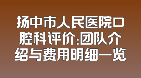 扬中市人民医院口腔科评价：团队介绍与费用明细一览