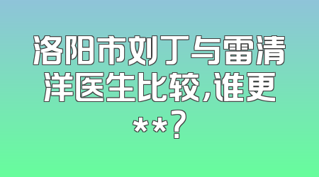 洛阳市刘丁与雷清洋医生比较，谁更**？