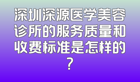 深圳深源医学美容诊所的服务质量和收费标准是怎样的？