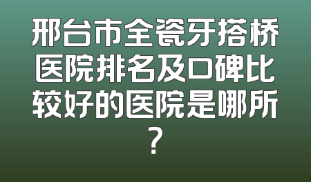 邢台市全瓷牙搭桥医院排名及口碑比较好的医院是哪所？