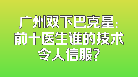 广州双下巴克星：前十医生谁的技术令人信服？