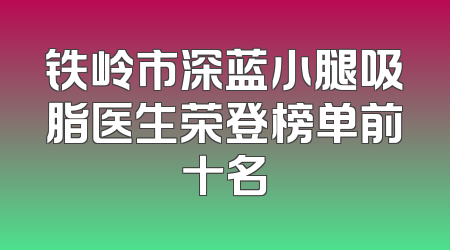 铁岭市深蓝小腿吸脂医生荣登榜单前十名