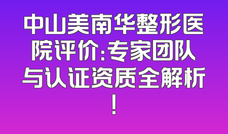 中山美南华整形医院评价：专家团队与认证资质全解析！