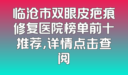 临沧市双眼皮疤痕修复医院榜单前十推荐，详情点击查阅