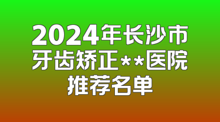 2024年长沙市牙齿矫正**医院推荐名单