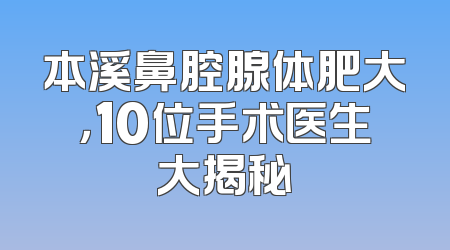 本溪鼻腔腺体肥大，10位手术医生大揭秘