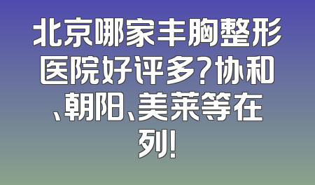 北京哪家丰胸整形医院好评多？协和、朝阳、美莱等在列！