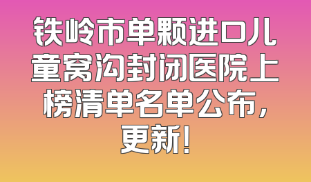 铁岭市单颗进口儿童窝沟封闭医院上榜清单名单公布，更新！