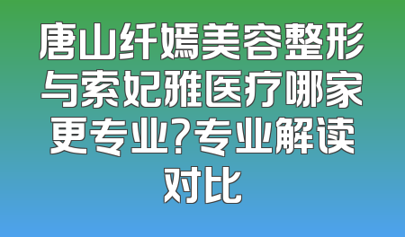 唐山纤嫣美容整形与索妃雅医疗哪家更专业？专业解读对比
