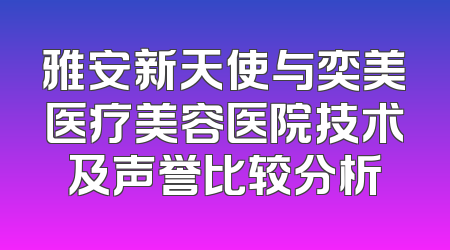 雅安新天使与奕美医疗美容医院技术及声誉比较分析