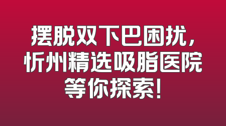 摆脱双下巴困扰，忻州精选吸脂医院等你探索！