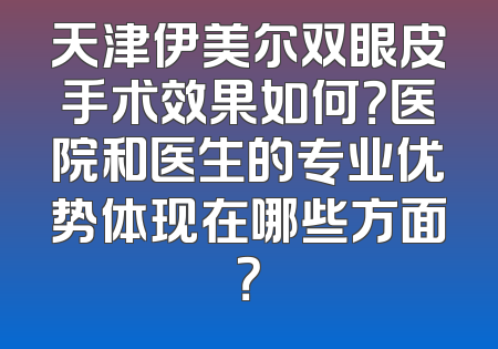 天津伊美尔双眼皮手术效果如何？医院和医生的专业优势体现在哪些方面？