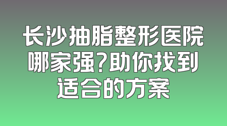 长沙抽脂整形医院哪家强？助你找到适合的方案