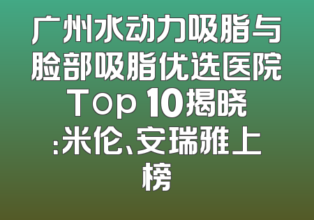 广州水动力吸脂与脸部吸脂优选医院Top 10揭晓：米伦、安瑞雅上榜
